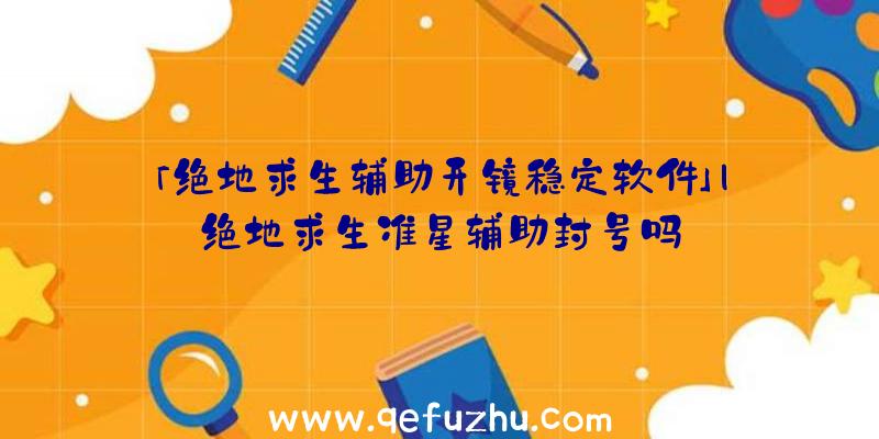 「绝地求生辅助开镜稳定软件」|绝地求生准星辅助封号吗